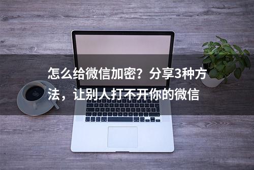 怎么给微信加密？分享3种方法，让别人打不开你的微信