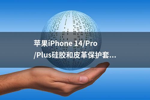 苹果iPhone 14/Pro/Plus硅胶和皮革保护套亮相