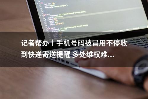 记者帮办丨手机号码被冒用不停收到快递寄送提醒 多处维权难解决