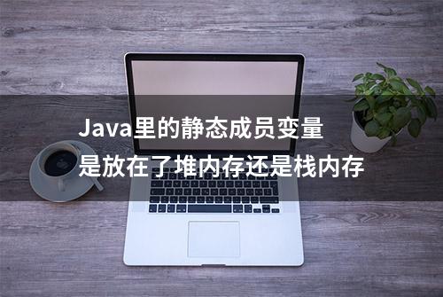 Java里的静态成员变量是放在了堆内存还是栈内存