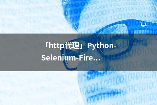 「http代理」Python-Selenium-Firefox代码样例