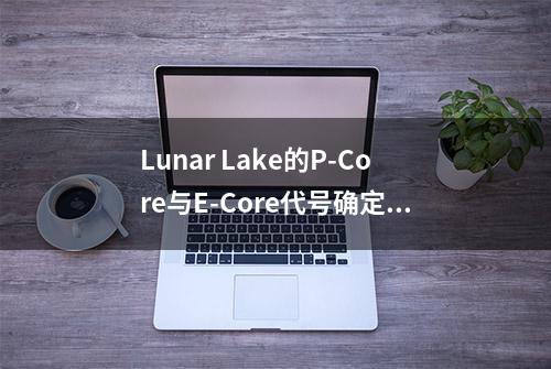 Lunar Lake的P-Core与E-Core代号确定，与Arrow Lake相同