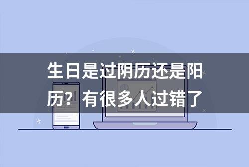 生日是过阴历还是阳历？有很多人过错了