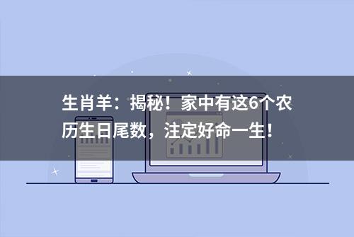 生肖羊：揭秘！家中有这6个农历生日尾数，注定好命一生！