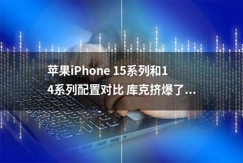 苹果iPhone 15系列和14系列配置对比 库克挤爆了牙膏