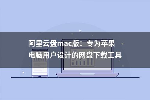 阿里云盘mac版：专为苹果电脑用户设计的网盘下载工具