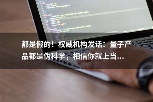 都是假的！权威机构发话：量子产品都是伪科学，相信你就上当了