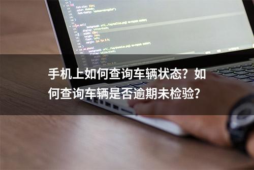 手机上如何查询车辆状态？如何查询车辆是否逾期未检验？