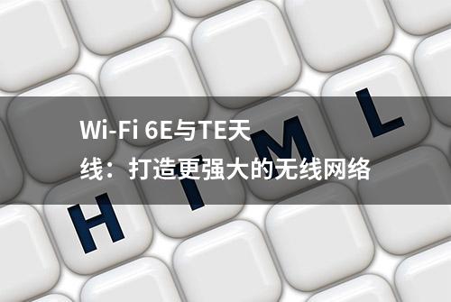 Wi-Fi 6E与TE天线：打造更强大的无线网络