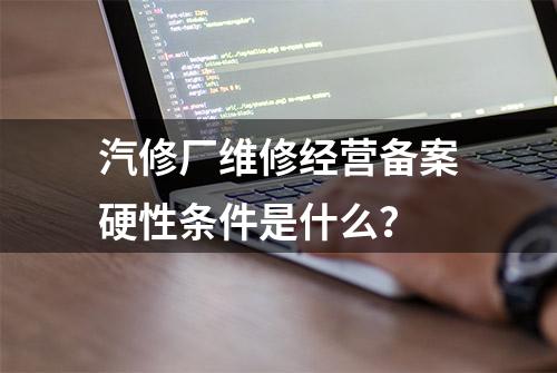 汽修厂维修经营备案硬性条件是什么？