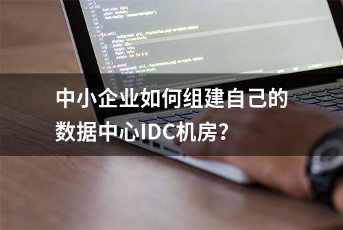 中小企业如何组建自己的数据中心IDC机房？