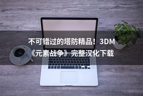 不可错过的塔防精品！3DM《元素战争》完整汉化下载