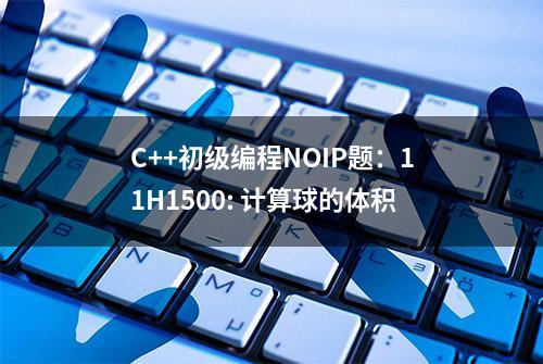 C++初级编程NOIP题：11H1500: 计算球的体积