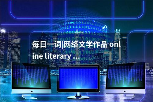 每日一词|网络文学作品 online literary works