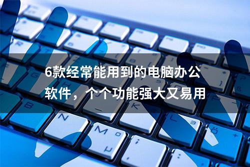 6款经常能用到的电脑办公软件，个个功能强大又易用