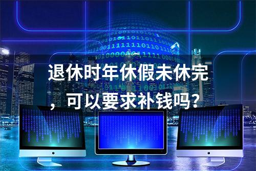 退休时年休假未休完，可以要求补钱吗？