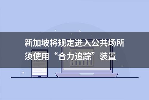 新加坡将规定进入公共场所须使用“合力追踪”装置