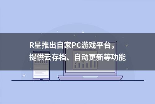 R星推出自家PC游戏平台，提供云存档、自动更新等功能