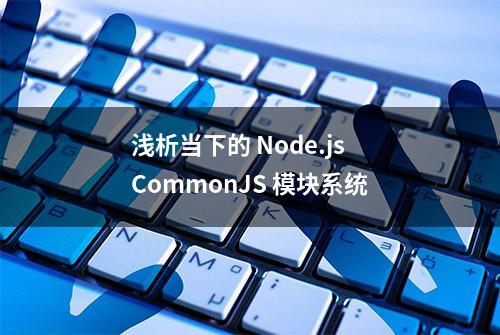 浅析当下的 Node.js CommonJS 模块系统