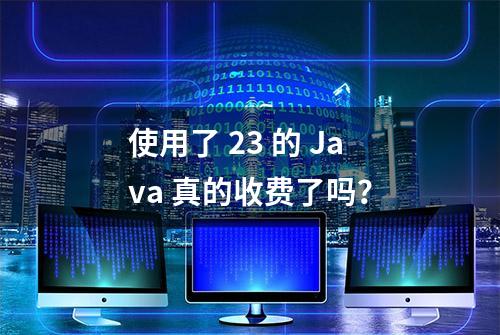 使用了 23 的 Java 真的收费了吗？