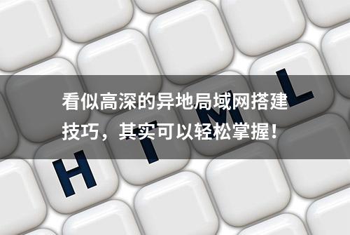 看似高深的异地局域网搭建技巧，其实可以轻松掌握！