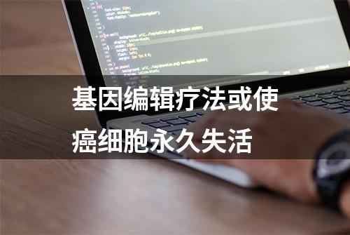 基因编辑疗法或使癌细胞永久失活