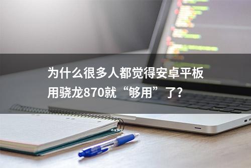 为什么很多人都觉得安卓平板用骁龙870就“够用”了？