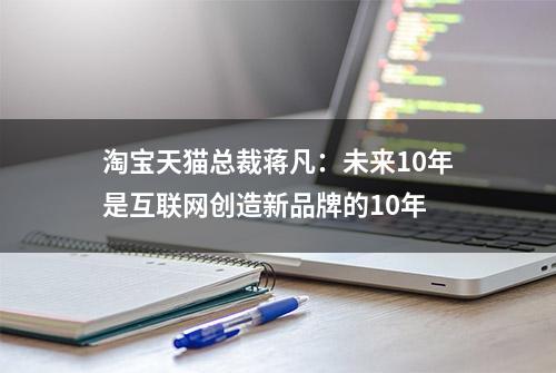 淘宝天猫总裁蒋凡：未来10年是互联网创造新品牌的10年