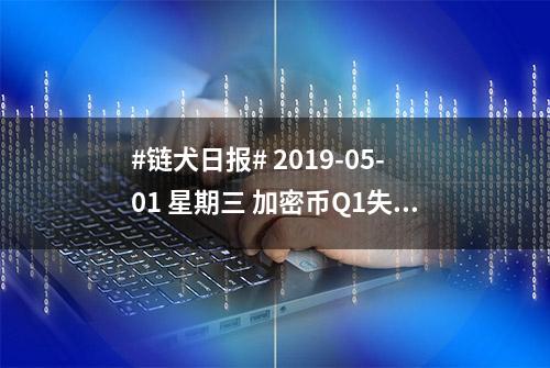 #链犬日报# 2019-05-01 星期三 加密币Q1失窃12亿美金