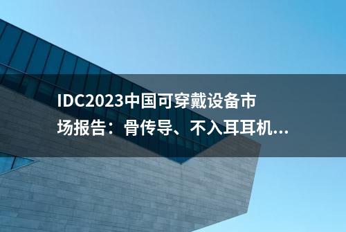 IDC2023中国可穿戴设备市场报告：骨传导、不入耳耳机增势迅猛