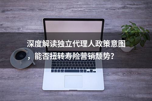 深度解读独立代理人政策意图，能否扭转寿险营销颓势？