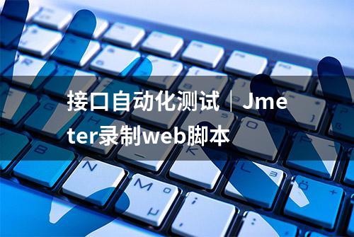 接口自动化测试｜Jmeter录制web脚本