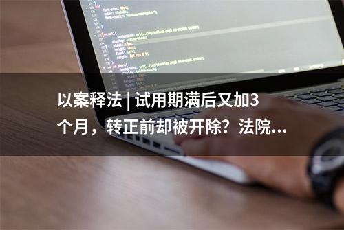 以案释法 | 试用期满后又加3个月，转正前却被开除？法院这么判！