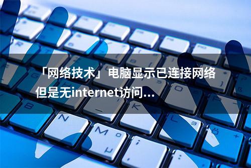 「网络技术」电脑显示已连接网络但是无internet访问怎么解决。