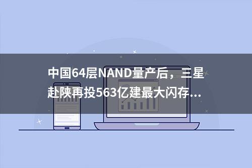 中国64层NAND量产后，三星赴陕再投563亿建最大闪存基地