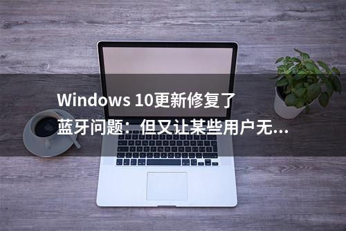 Windows 10更新修复了蓝牙问题：但又让某些用户无法使用打印机