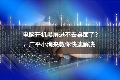 电脑开机黑屏进不去桌面了？，广平小编来教你快速解决