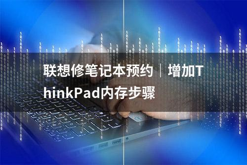 联想修笔记本预约｜增加ThinkPad内存步骤