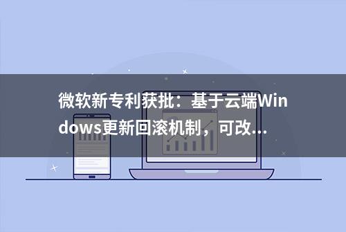 微软新专利获批：基于云端Windows更新回滚机制，可改善升级体验