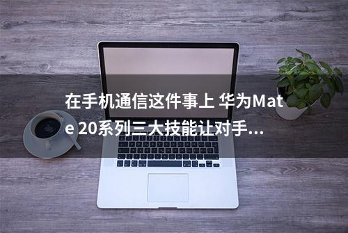 在手机通信这件事上 华为Mate 20系列三大技能让对手汗颜