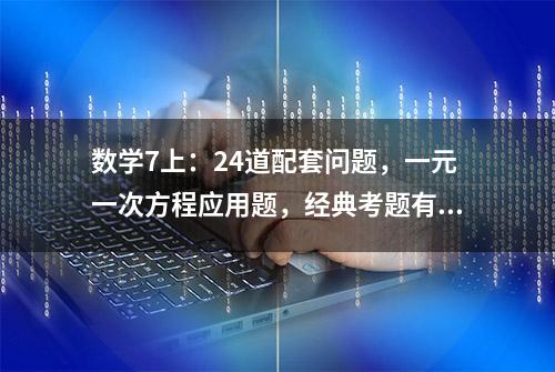 数学7上：24道配套问题，一元一次方程应用题，经典考题有答案