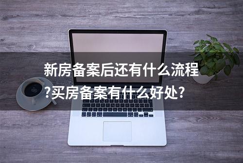 新房备案后还有什么流程?买房备案有什么好处?