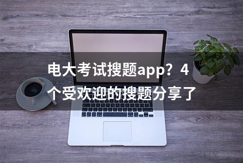 电大考试搜题app？4个受欢迎的搜题分享了