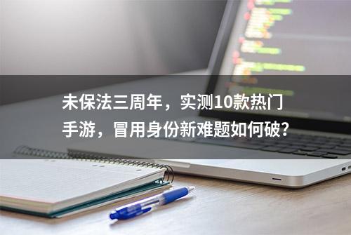 未保法三周年，实测10款热门手游，冒用身份新难题如何破？