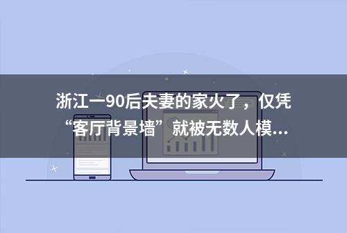 浙江一90后夫妻的家火了，仅凭“客厅背景墙”就被无数人模仿