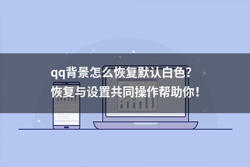 qq背景怎么恢复默认白色？恢复与设置共同操作帮助你！