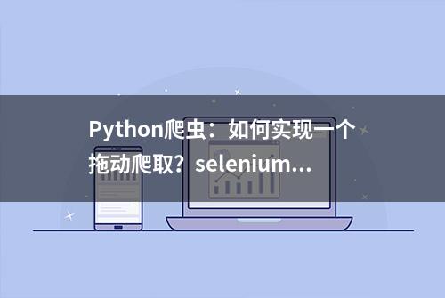 Python爬虫：如何实现一个拖动爬取？selenium动作链ActionChains