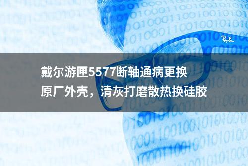 戴尔游匣5577断轴通病更换原厂外壳，清灰打磨散热换硅胶