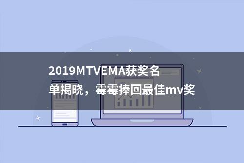 2019MTVEMA获奖名单揭晓，霉霉捧回最佳mv奖