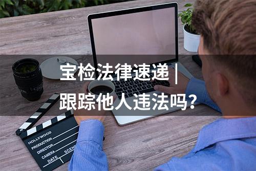 宝检法律速递 | 跟踪他人违法吗？